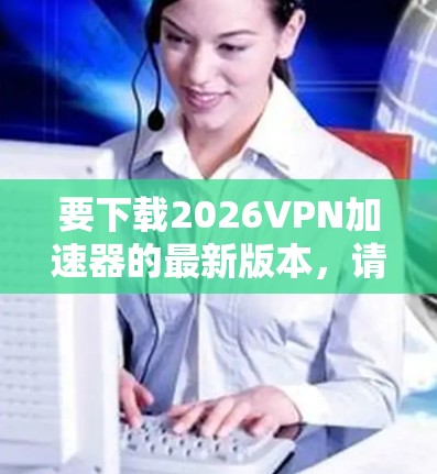 要下载2026VPN加速器的最新版本，请按照以下步骤操作