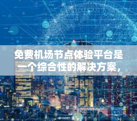 免费机场节点体验平台是一个综合性的解决方案，旨在提升旅客在机场的整体体验。以下是对该平台的详细分析和构建