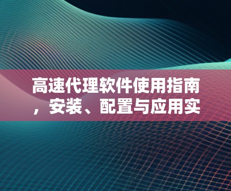 高速代理软件使用指南，安装、配置与应用实践