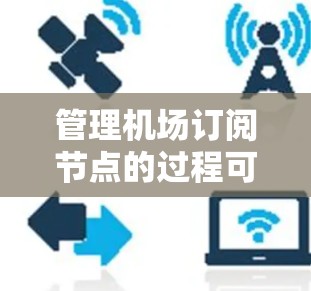 管理机场订阅节点的过程可以分为几个步骤，每个步骤都需要仔细操作以确保服务的稳定性和安全性。以下是详细的步骤指南
