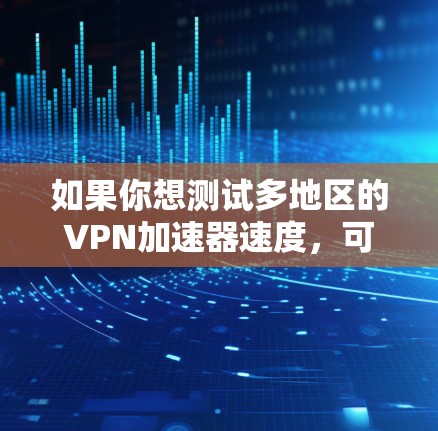 如果你想测试多地区的VPN加速器速度，可以按照以下步骤进行