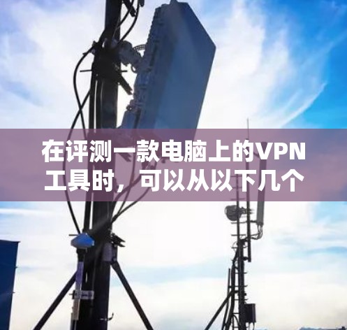在评测一款电脑上的VPN工具时，可以从以下几个关键方面进行分析