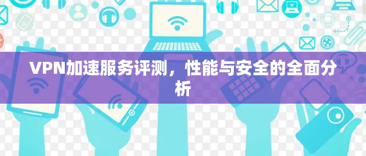 VPN加速服务评测，性能与安全的全面分析
