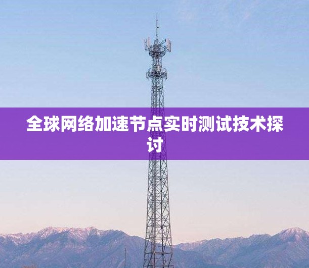 全球网络加速节点实时测试技术探讨