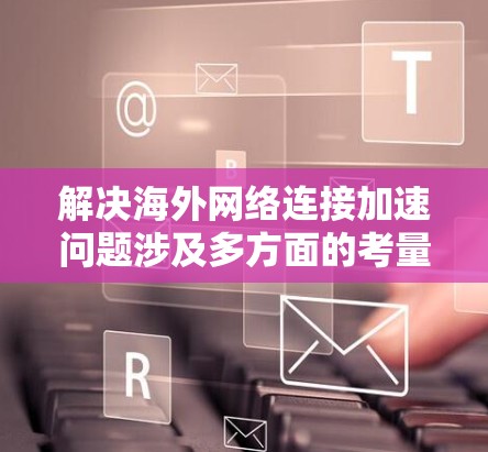 解决海外网络连接加速问题涉及多方面的考量和技术应用。以下是一步步的解决方案
