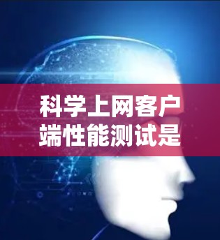 科学上网客户端性能测试是为了评估客户端在科学数据处理和网络传输中的性能表现，确保其能够在各种环境下高效、稳定运行。以下是一些关键的性能测试方法和工具