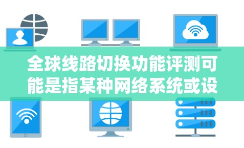 全球线路切换功能评测可能是指某种网络系统或设备的功能评估，特别是涉及全球范围内的网络切换能力。以下是一些可能的解释和评测框架，供您参考