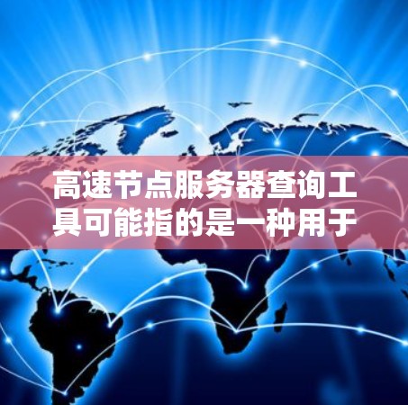 高速节点服务器查询工具可能指的是一种用于查找或监控网络节点位置、性能或状态的工具。这些工具通常用于优化网络连接、加速数据传输或分析网络性能。以下是一些可能的解决方案和工具
