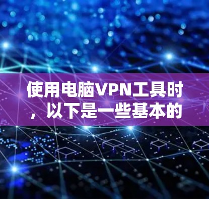 使用电脑VPN工具时，以下是一些基本的操作说明和注意事项，帮助你更好地理解和使用VPN服务