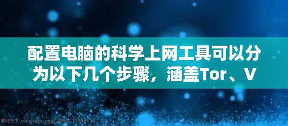 配置电脑的科学上网工具可以分为以下几个步骤，涵盖Tor、VPN和代理服务器的设置