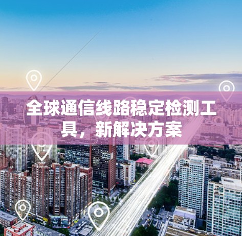 全球通信线路稳定检测工具，新解决方案