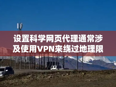 设置科学网页代理通常涉及使用VPN来绕过地理限制，允许访问更多网页内容。以下是详细的步骤指南