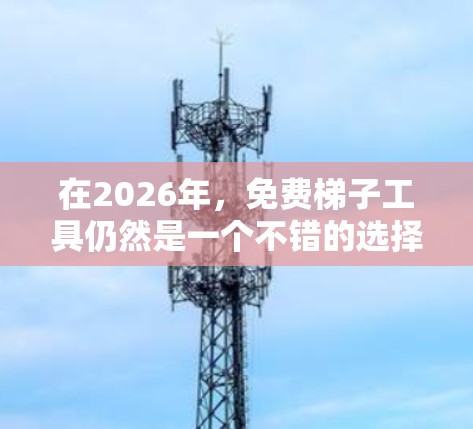 在2026年，免费梯子工具仍然是一个不错的选择，尤其是如果你只是偶尔需要使用或者预算有限。以下是一些免费梯子工具的推荐，供你参考