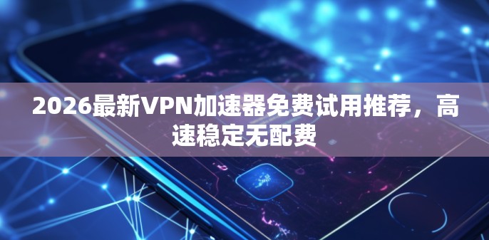 2026最新VPN加速器免费试用推荐，高速稳定无配费