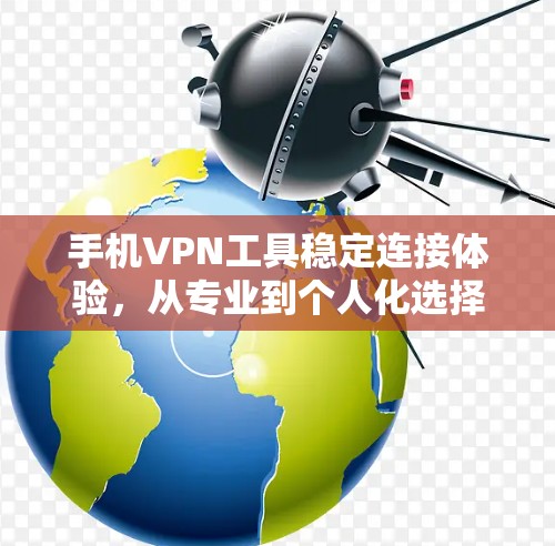 手机VPN工具稳定连接体验，从专业到个人化选择