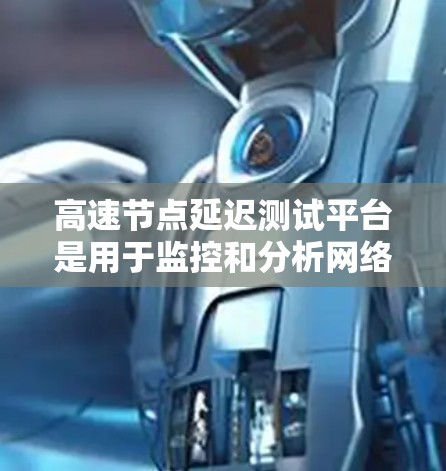 高速节点延迟测试平台是用于监控和分析网络加速节点的性能，特别是延迟，以确保用户体验。以下是对该平台的详细分析