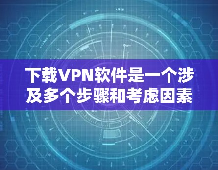 下载VPN软件是一个涉及多个步骤和考虑因素的过程，以下是一步步的指南，帮助您顺利完成下载和配置