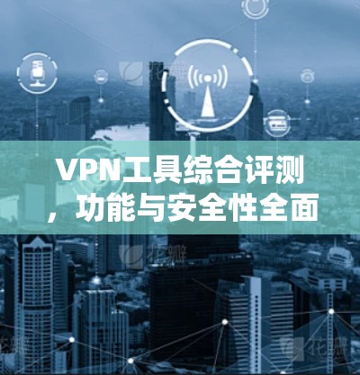VPN工具综合评测，功能与安全性全面解析