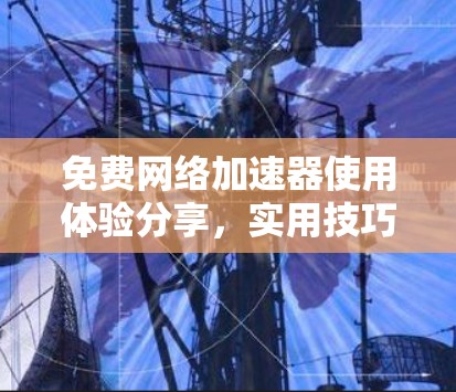 免费网络加速器使用体验分享，实用技巧与优化方法
