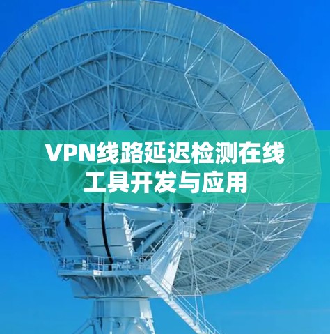 VPN线路延迟检测在线工具开发与应用