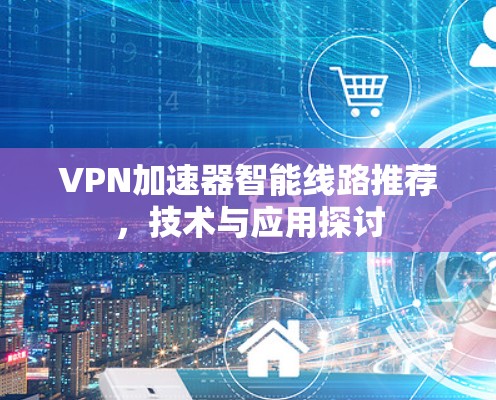 VPN加速器智能线路推荐，技术与应用探讨