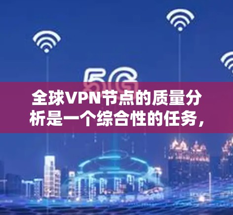 全球VPN节点的质量分析是一个综合性的任务，需要从多个维度进行评估。以下是对各个维度的详细分析和总结