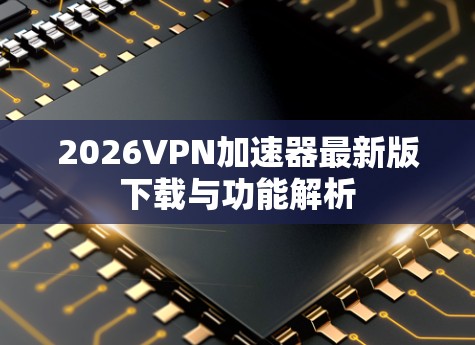 2026VPN加速器最新版下载与功能解析