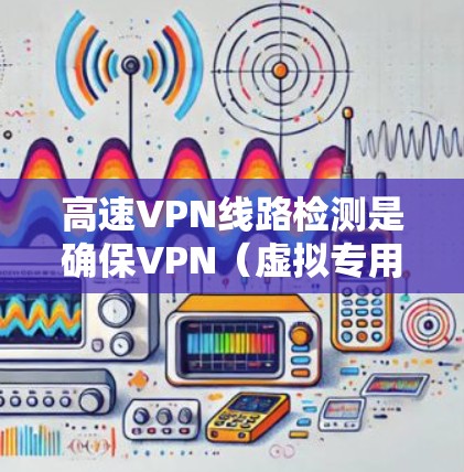 高速VPN线路检测是确保VPN（虚拟专用网络）连接的稳定性和安全性的一项重要任务。VPN线路检测可以帮助检测连接状态、网络性能、安全性以及线路的可靠性。以下是一些常用的检测方法和工具