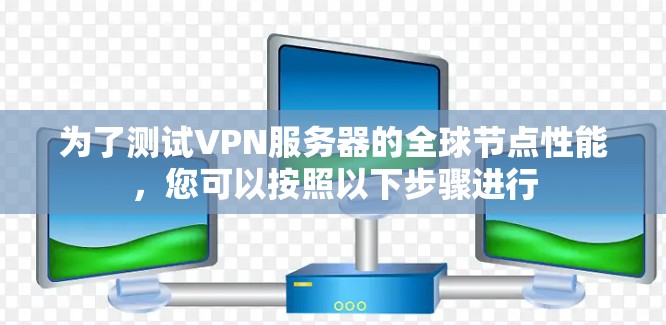 为了测试VPN服务器的全球节点性能，您可以按照以下步骤进行