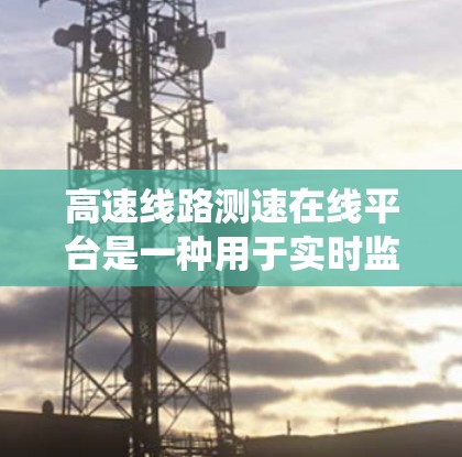 高速线路测速在线平台是一种用于实时监控和管理高速公路交通的系统，旨在提高交通效率，减少事故，并加强执法。以下是对该平台的详细分析