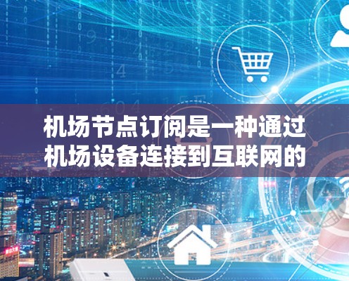 机场节点订阅是一种通过机场设备连接到互联网的服务，通常用于获取稳定的网络访问。以下是详细的步骤指南，帮助您顺利完成机场节点订阅的过程