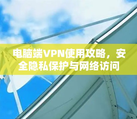 电脑端VPN使用攻略，安全隐私保护与网络访问优化