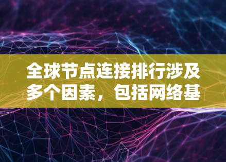 全球节点连接排行涉及多个因素，包括网络基础设施、数据中心分布、带宽能力以及网络安全等。以下是一些主要的节点连接排名，基于网络运营商、云服务提供商和网络基础设施的实力