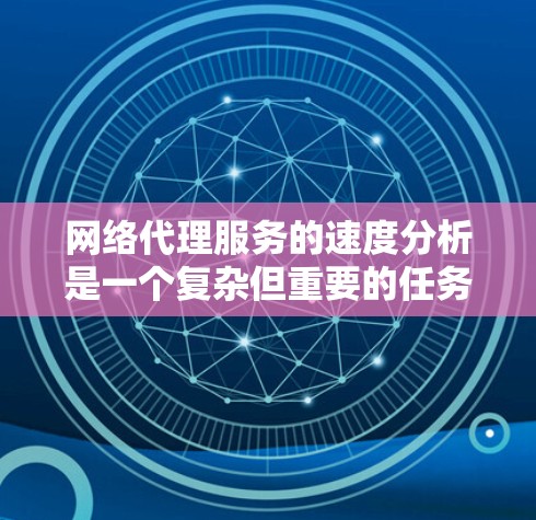 网络代理服务的速度分析是一个复杂但重要的任务，涉及多个因素和技术。以下是对网络代理服务速度影响因素的详细分析