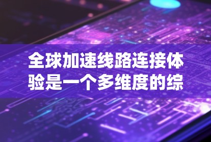 全球加速线路连接体验是一个多维度的综合问题，涉及技术、管理、成本和安全等多个方面。以下是对这一主题的系统性分析和总结