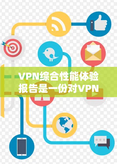 VPN综合性能体验报告是一份对VPN服务的全面评估，涵盖了速度、稳定性、隐私保护、客户端体验、服务器网络覆盖、成本效益等多个方面。以下是一个示例报告框架，供参考
