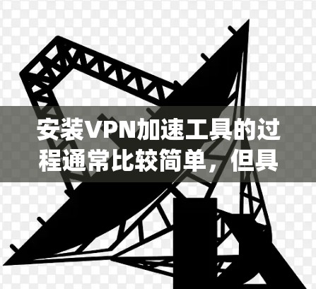 安装VPN加速工具的过程通常比较简单，但具体步骤可能因工具而异。以下是一个通用的安装教程，假设你使用的是常见的VPN加速工具（如SSR或V2ray）