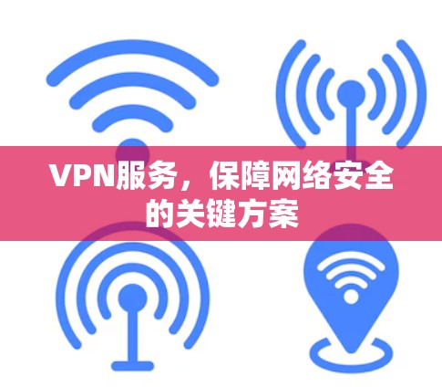VPN服务，保障网络安全的关键方案