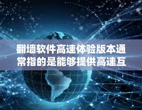 翻墙软件高速体验版本通常指的是能够提供高速互联网连接、绕过网络限制的软件。这些软件通过改变你的网络设置，让你能够访问被限制或屏蔽的网站和内容。以下是一些常见的翻墙软件及其特点
