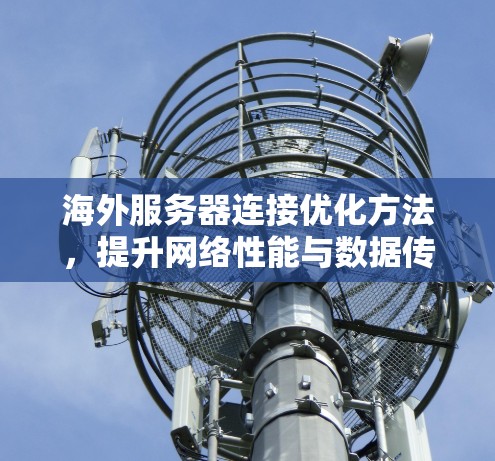 海外服务器连接优化方法，提升网络性能与数据传输效率