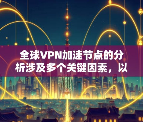 全球VPN加速节点的分析涉及多个关键因素，以下是对这些因素的详细总结