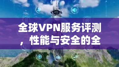 全球VPN服务评测，性能与安全的全面分析