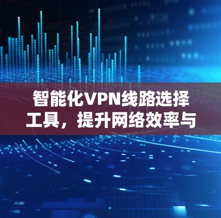 智能化VPN线路选择工具，提升网络效率与安全性的解决方案