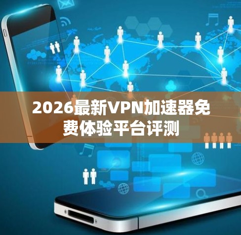 2026最新VPN加速器免费体验平台评测