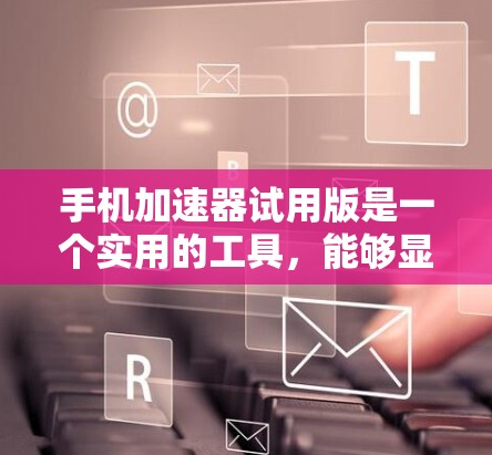 手机加速器试用版是一个实用的工具，能够显著提升手机的性能和使用体验。以下是对手机加速器试用版的详细评价