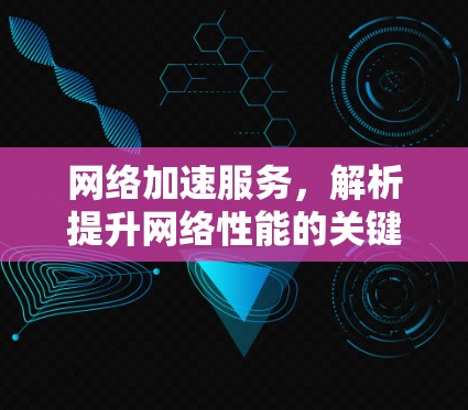 网络加速服务，解析提升网络性能的关键技术