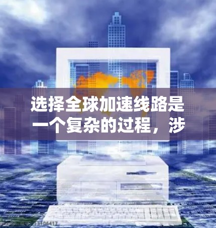 选择全球加速线路是一个复杂的过程，涉及多个关键因素和应用场景。以下是针对全球加速线路选择的详细分析和建议