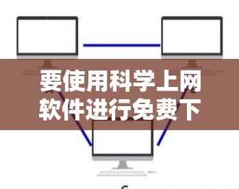 要使用科学上网软件进行免费下载和安装，您可以按照以下步骤操作