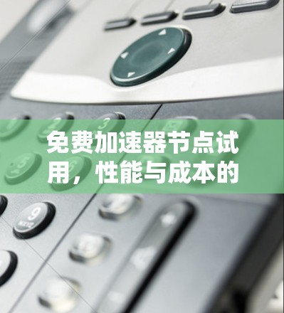 免费加速器节点试用，性能与成本的双重考验