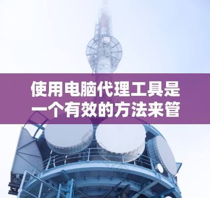 使用电脑代理工具是一个有效的方法来管理和控制网络资源。以下是按照步骤进行的使用说明，帮助您轻松掌握代理工具的功能